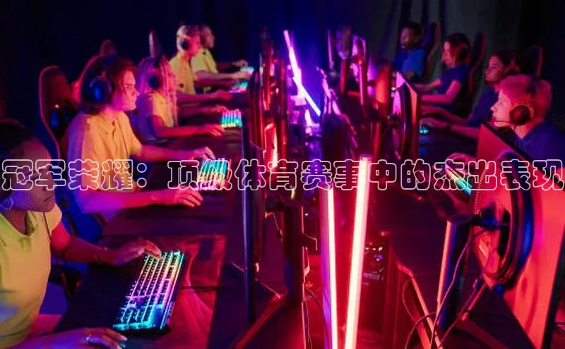 新宝gg创造奇迹平台总代理百度信誉冠军荣耀：顶级体育赛事中的杰出表现