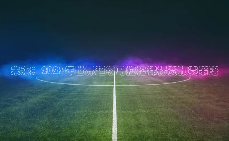未来：2023年世界超级马拉松锦标赛预赛策略