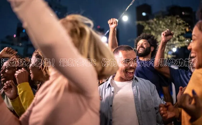 运动达人必备！最新赛事：你的运动软件有哪些功能？