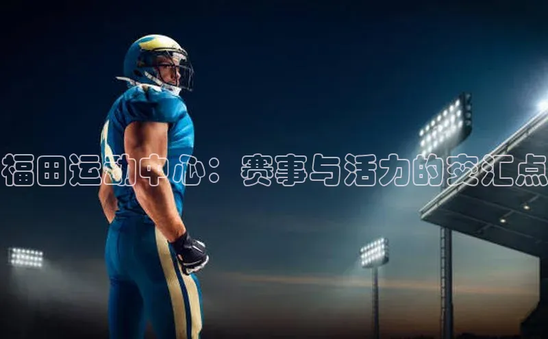 福田运动中心：赛事与活力的交汇点