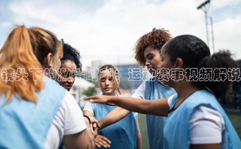 镜头下的激情时刻：运动赛事视频解说