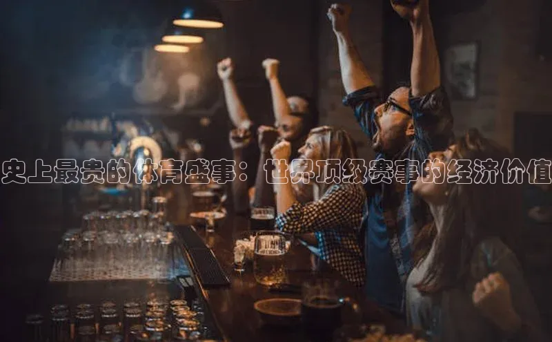 史上最贵的体育盛事：世界顶级赛事的经济价值