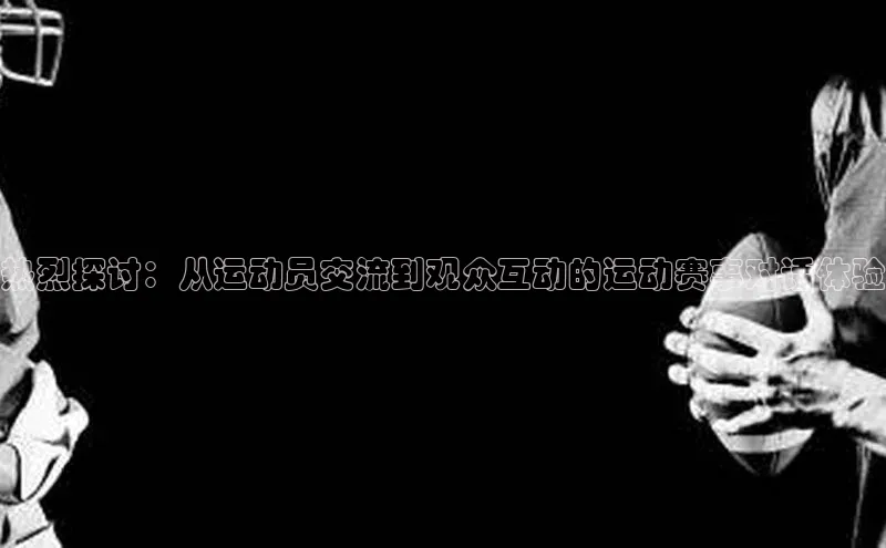 热烈探讨：从运动员交流到观众互动的运动赛事对话体验