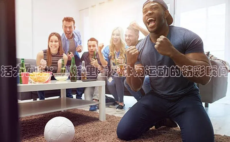 活力四射：从这里看尽休闲运动的精彩瞬间
